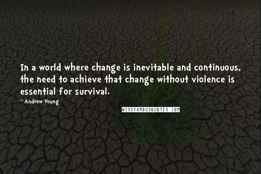 Andrew Young quotes: In a world where change is inevitable and continuous, the need to achieve that change without violence is essential for survival.