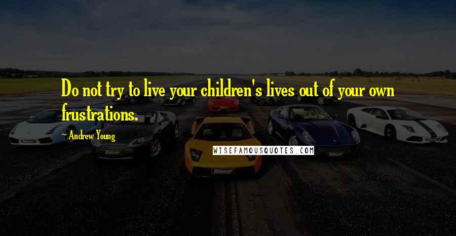 Andrew Young quotes: Do not try to live your children's lives out of your own frustrations.