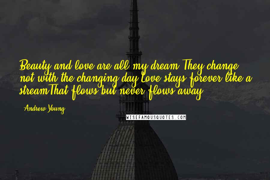 Andrew Young quotes: Beauty and love are all my dream;They change not with the changing day;Love stays forever like a streamThat flows but never flows away;