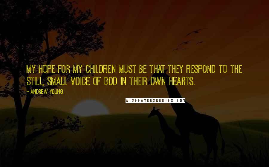 Andrew Young quotes: My hope for my children must be that they respond to the still, small voice of God in their own hearts.