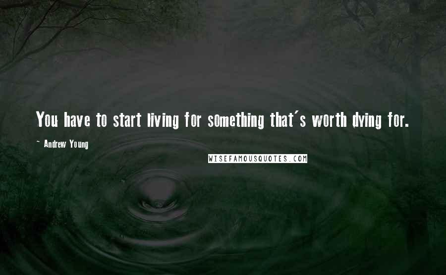 Andrew Young quotes: You have to start living for something that's worth dying for.