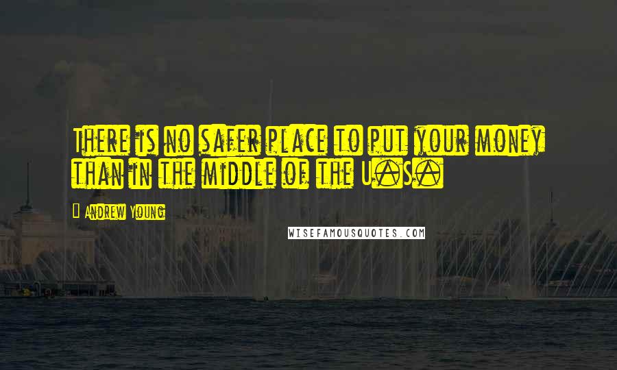 Andrew Young quotes: There is no safer place to put your money than in the middle of the U.S.