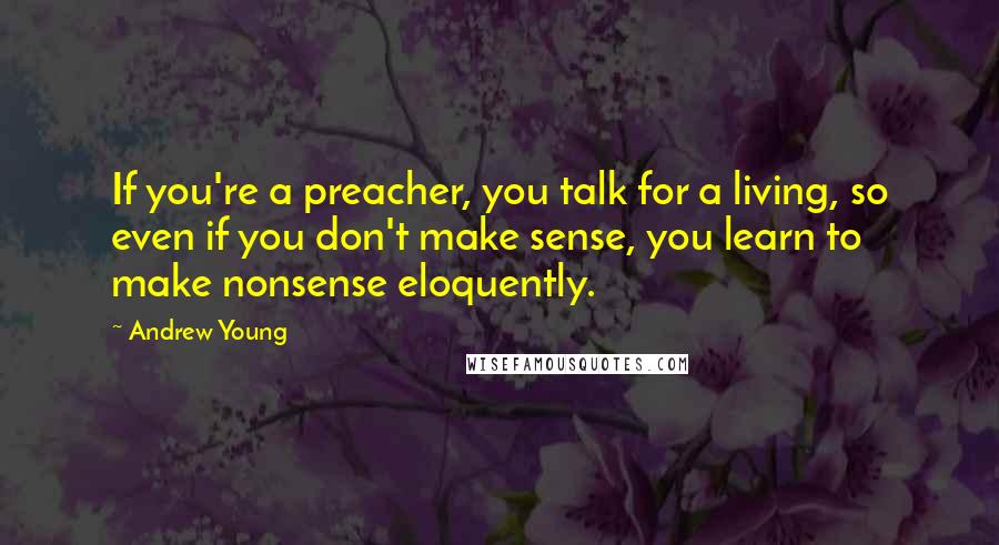 Andrew Young quotes: If you're a preacher, you talk for a living, so even if you don't make sense, you learn to make nonsense eloquently.