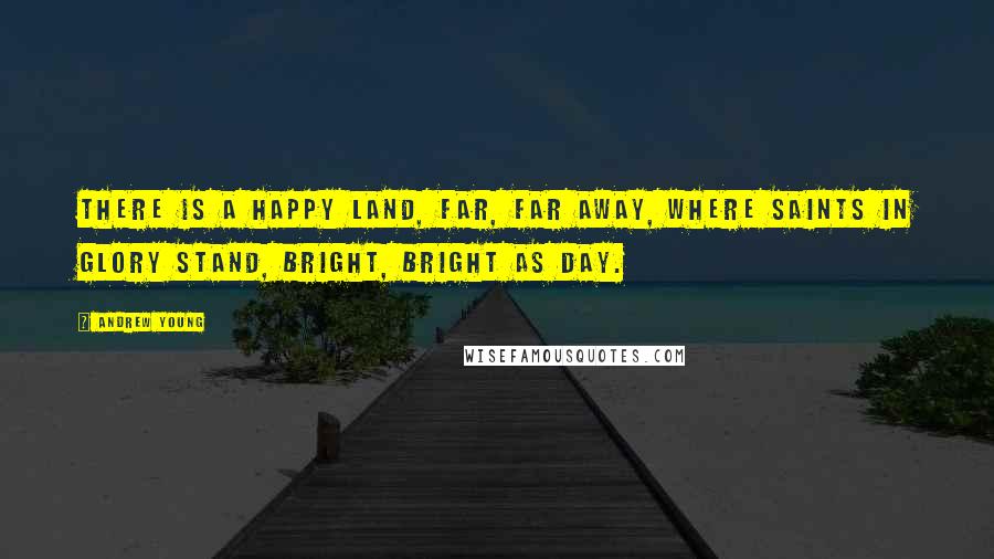 Andrew Young quotes: There is a happy land, Far, far away, Where Saints in glory stand, Bright, bright as day.