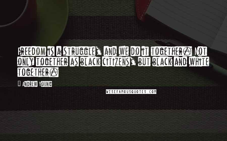 Andrew Young quotes: Freedom is a struggle, and we do it together. Not only together as black citizens, but black and white together.