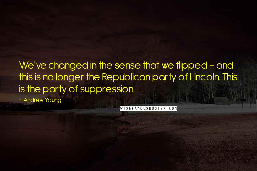 Andrew Young quotes: We've changed in the sense that we flipped - and this is no longer the Republican party of Lincoln. This is the party of suppression.