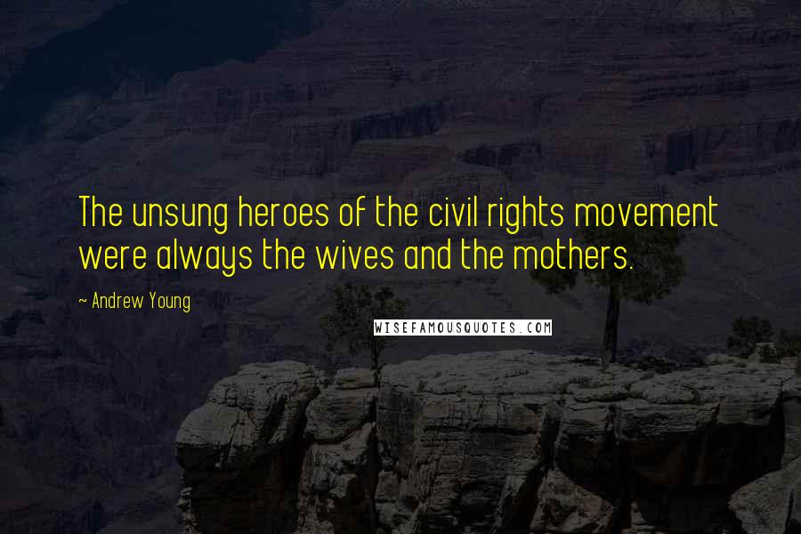 Andrew Young quotes: The unsung heroes of the civil rights movement were always the wives and the mothers.