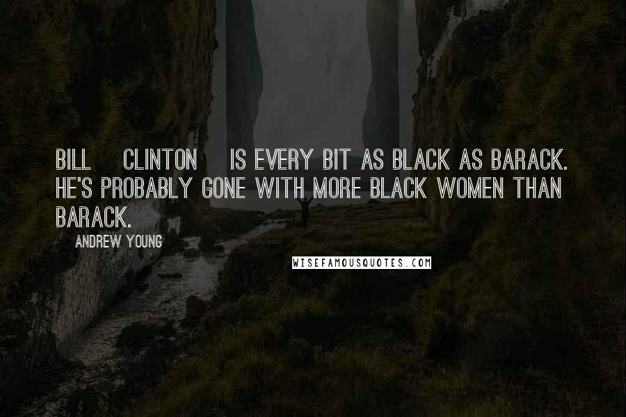 Andrew Young quotes: Bill [Clinton] is every bit as black as Barack. He's probably gone with more black women than Barack.
