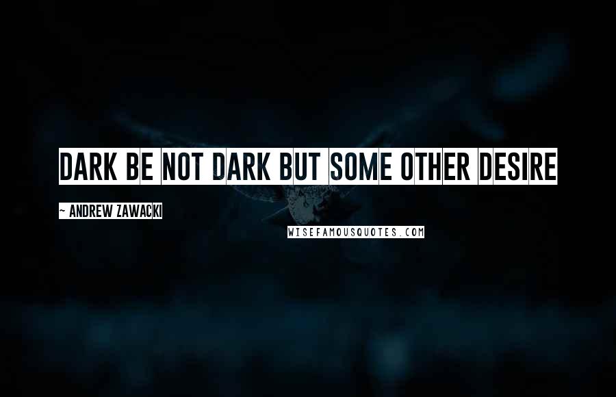 Andrew Zawacki quotes: Dark be not dark but some other desire