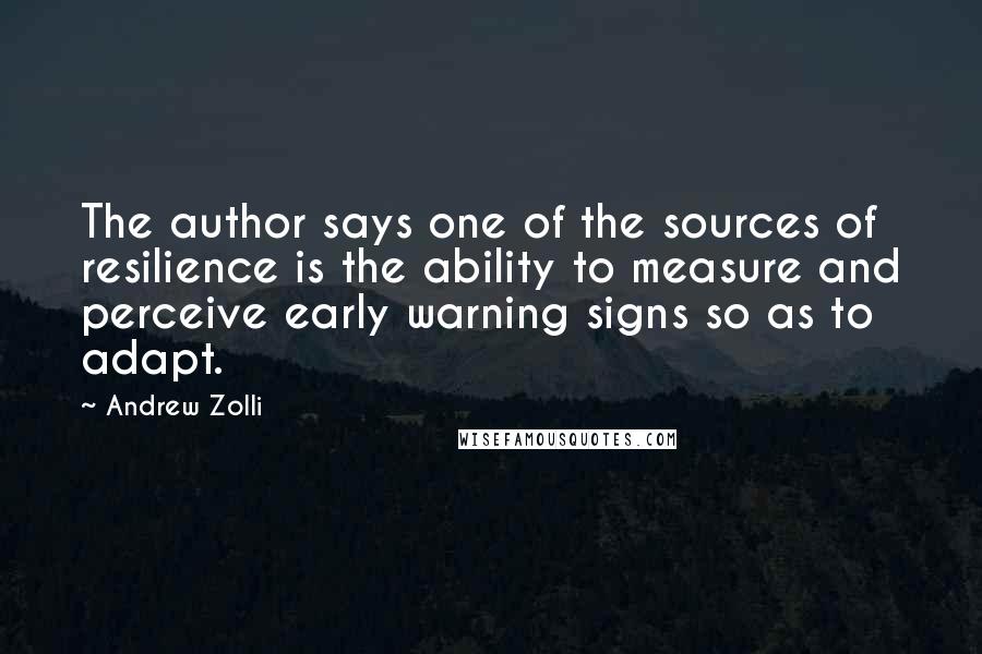 Andrew Zolli quotes: The author says one of the sources of resilience is the ability to measure and perceive early warning signs so as to adapt.