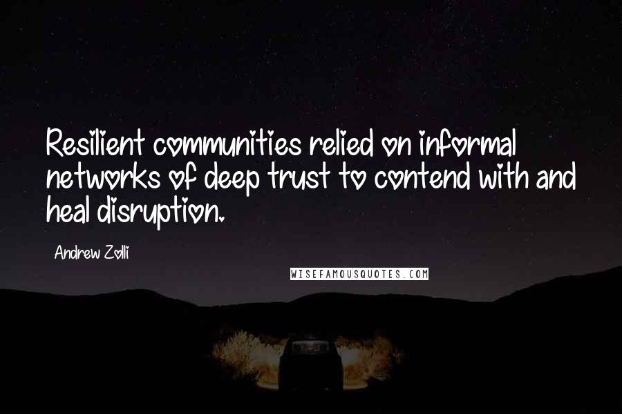 Andrew Zolli quotes: Resilient communities relied on informal networks of deep trust to contend with and heal disruption.