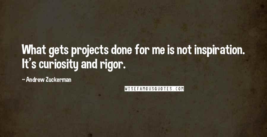 Andrew Zuckerman quotes: What gets projects done for me is not inspiration. It's curiosity and rigor.