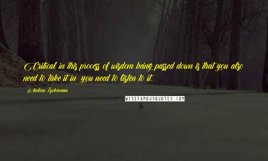 Andrew Zuckerman quotes: Critical in this process of wisdom being passed down is that you also need to take it in; you need to listen to it.