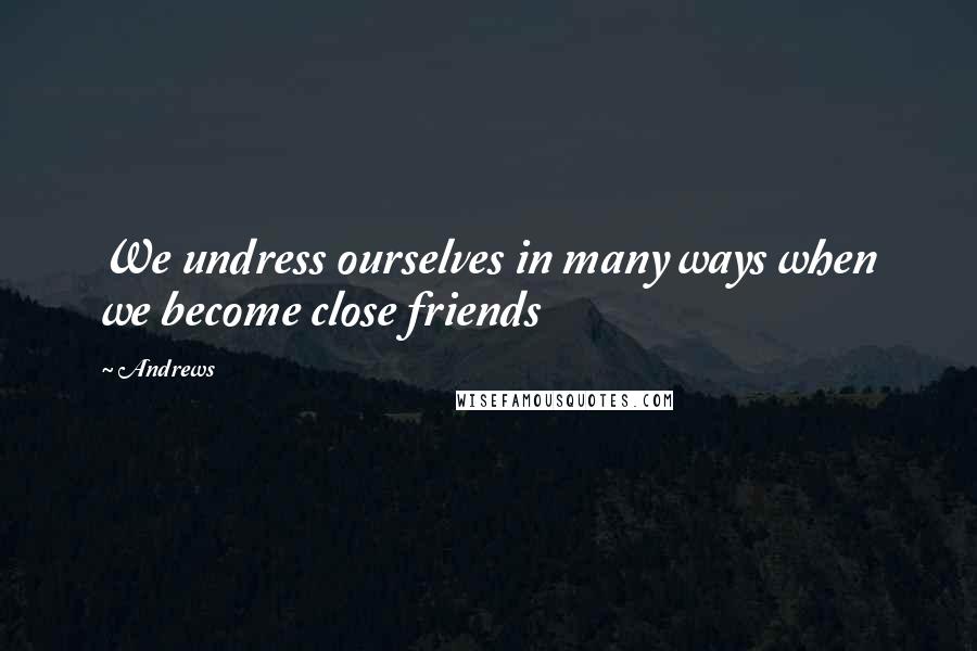 Andrews quotes: We undress ourselves in many ways when we become close friends