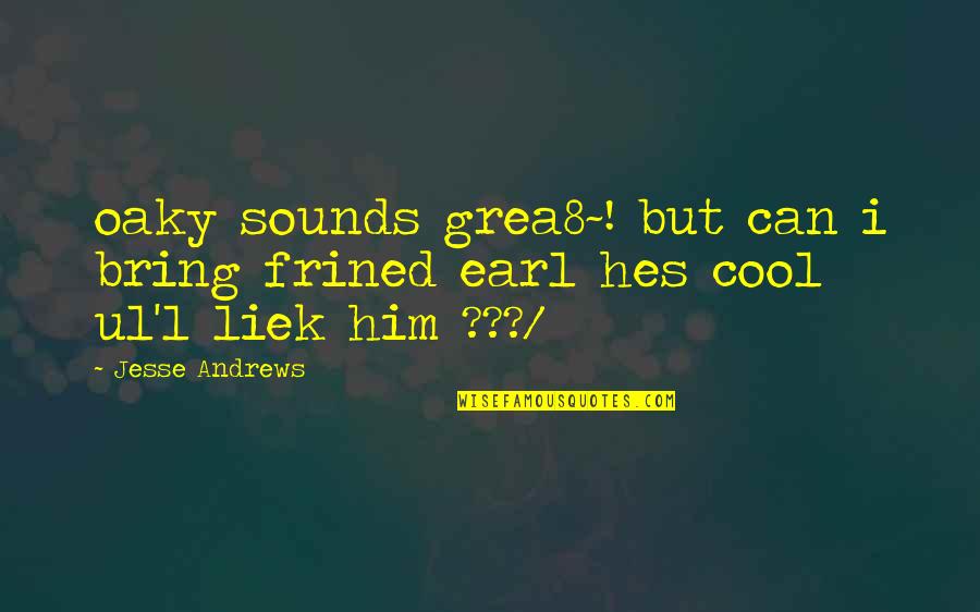 Andrews Quotes By Jesse Andrews: oaky sounds grea8~! but can i bring frined
