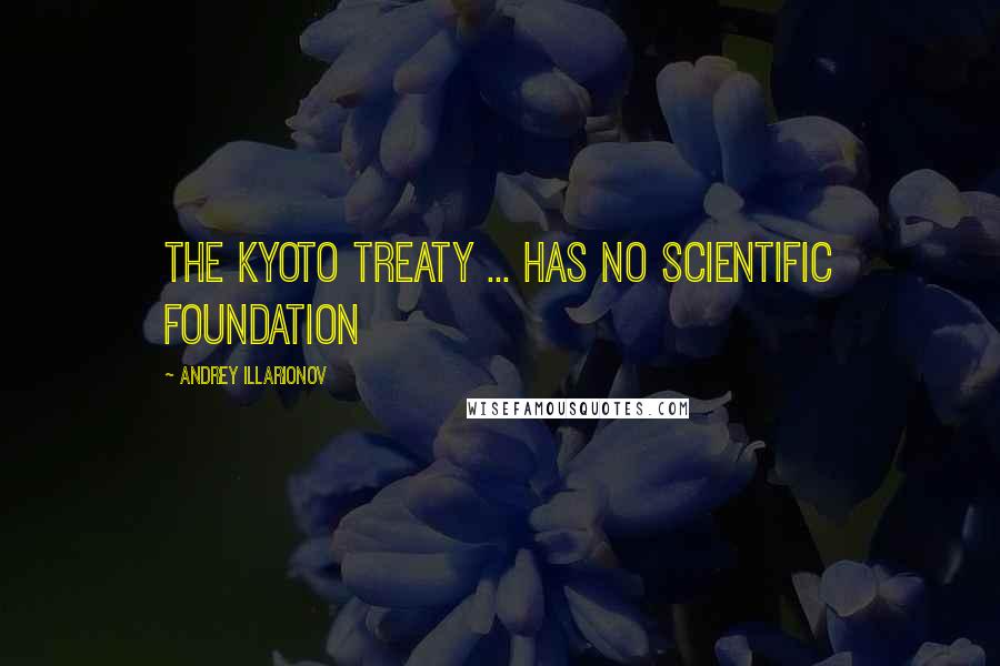 Andrey Illarionov quotes: The Kyoto treaty ... has no scientific foundation