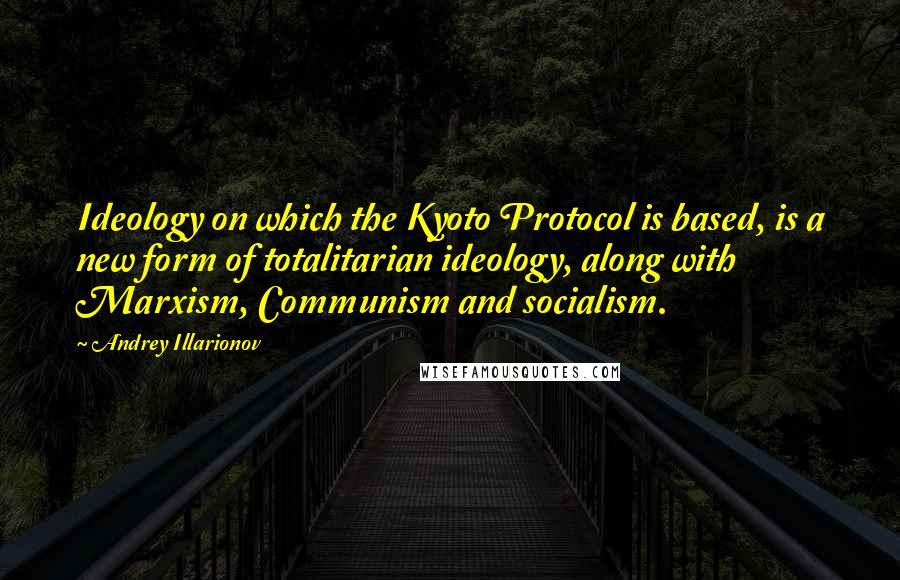 Andrey Illarionov quotes: Ideology on which the Kyoto Protocol is based, is a new form of totalitarian ideology, along with Marxism, Communism and socialism.