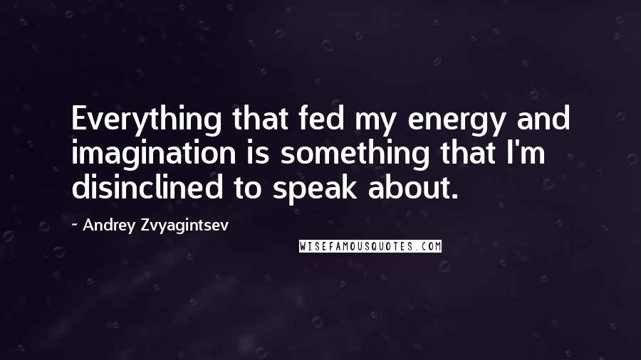 Andrey Zvyagintsev quotes: Everything that fed my energy and imagination is something that I'm disinclined to speak about.