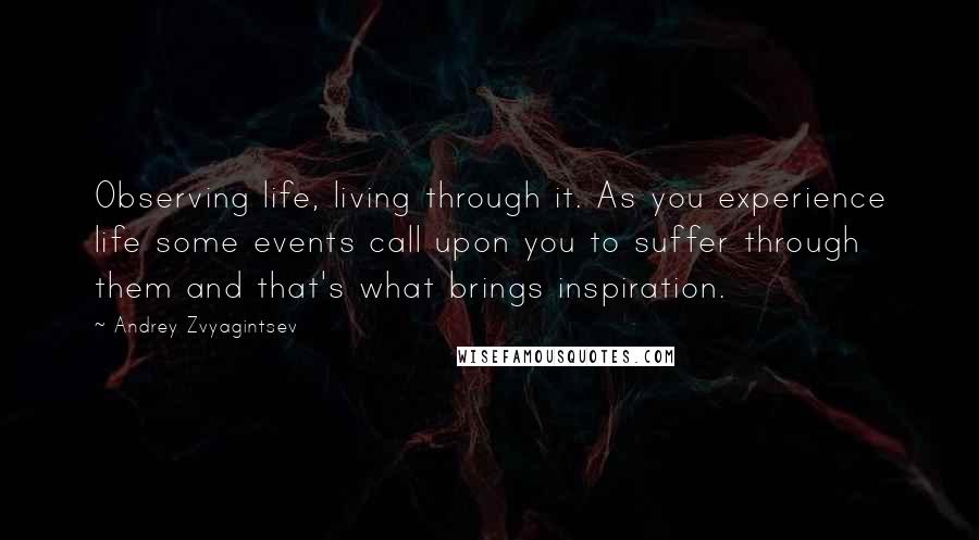 Andrey Zvyagintsev quotes: Observing life, living through it. As you experience life some events call upon you to suffer through them and that's what brings inspiration.