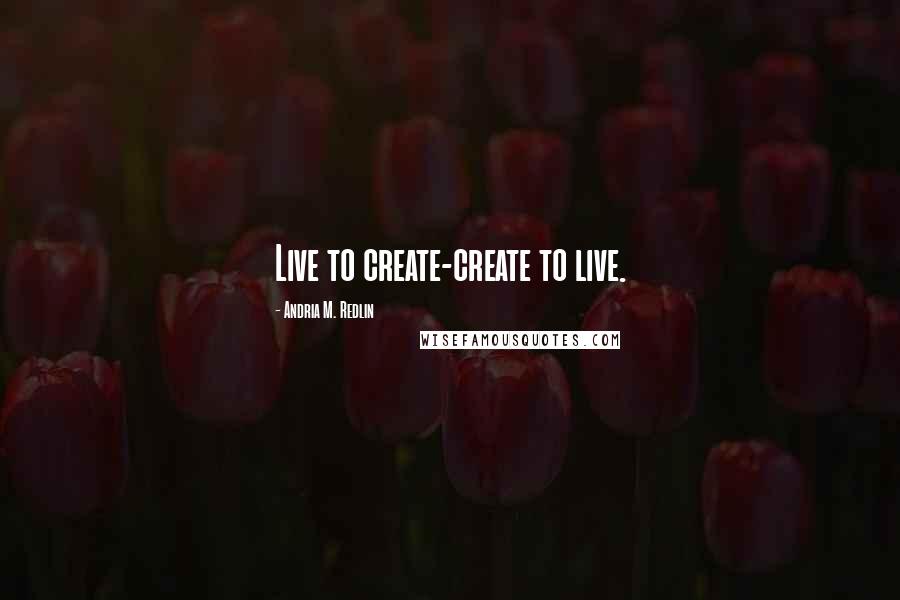 Andria M. Redlin quotes: Live to create-create to live.