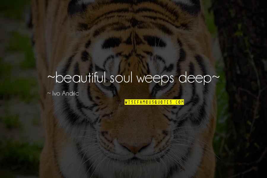 Andric Quotes By Ivo Andric: ~beautiful soul weeps deep~