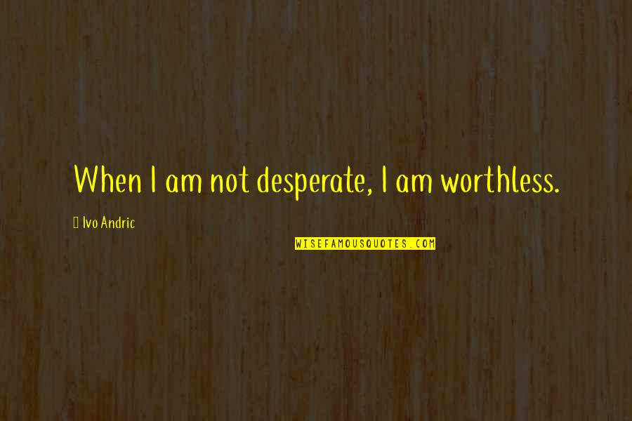 Andric Quotes By Ivo Andric: When I am not desperate, I am worthless.