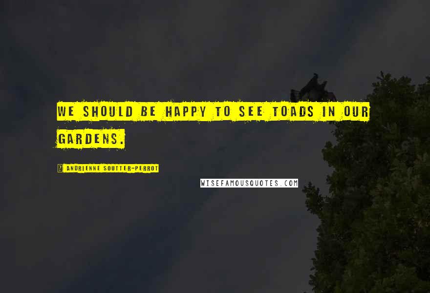 Andrienne Soutter-Perrot quotes: We should be happy to see toads in our gardens.