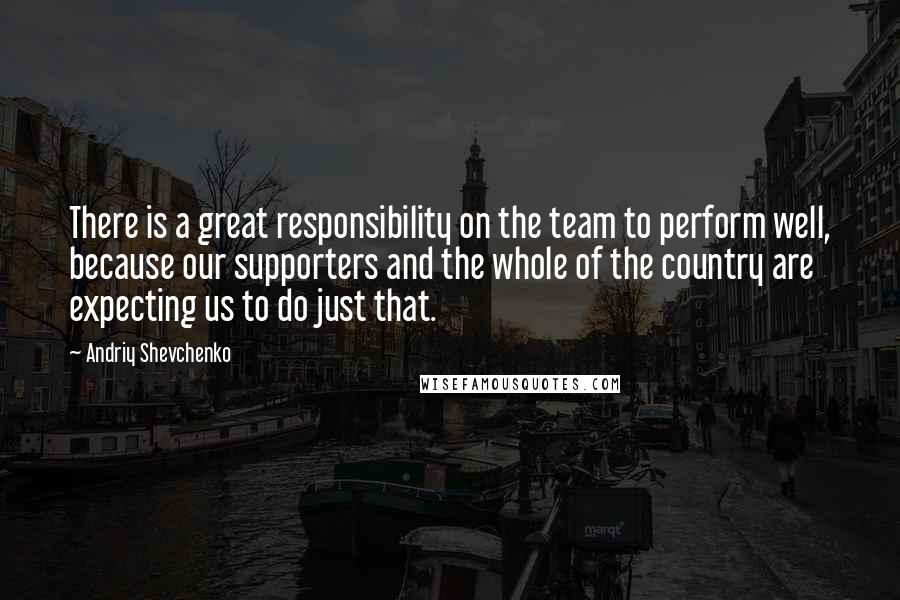 Andriy Shevchenko quotes: There is a great responsibility on the team to perform well, because our supporters and the whole of the country are expecting us to do just that. Andriy Shevchenko quotes: There is a great responsibility on the team to perform well, because our supporters and the whole of the country are expecting us to do just that.