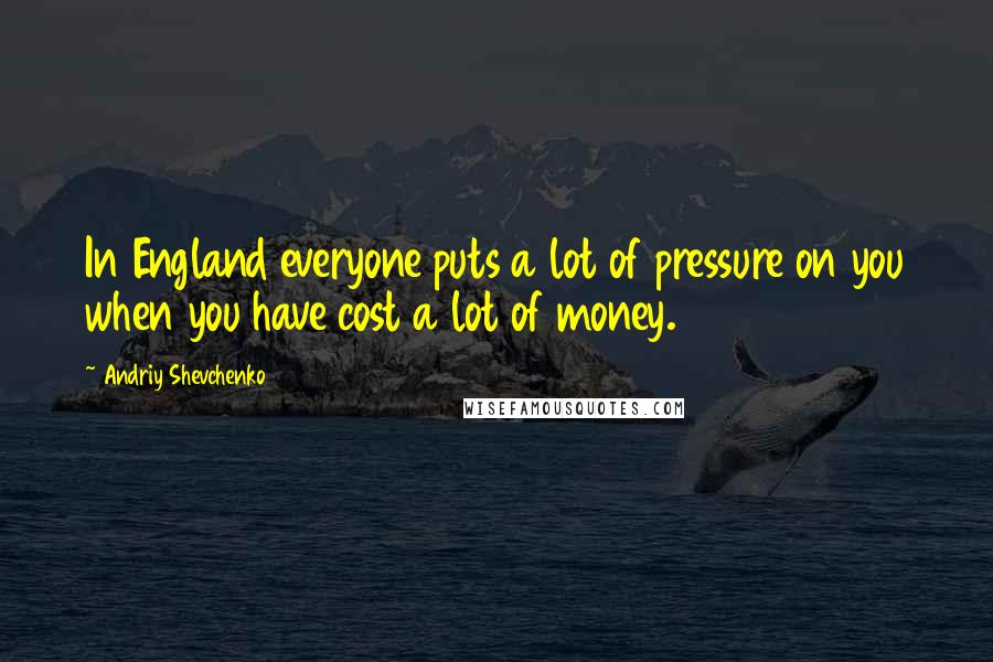 Andriy Shevchenko quotes: In England everyone puts a lot of pressure on you when you have cost a lot of money.