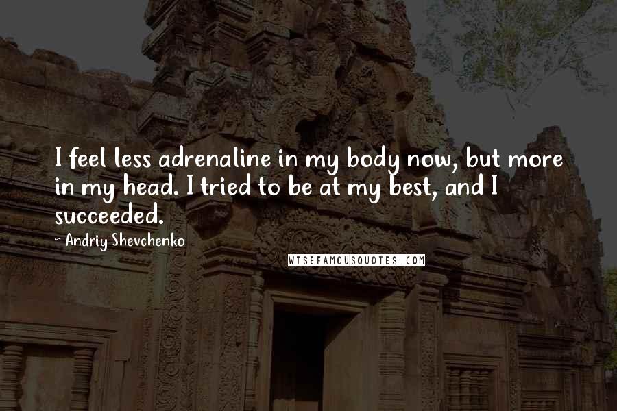 Andriy Shevchenko quotes: I feel less adrenaline in my body now, but more in my head. I tried to be at my best, and I succeeded. Andriy Shevchenko quotes: I feel less adrenaline in my body now, but more in my head. I tried to be at my best, and I succeeded.