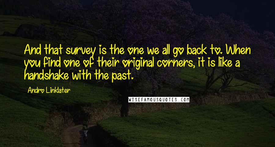 Andro Linklater quotes: And that survey is the one we all go back to. When you find one of their original corners, it is like a handshake with the past.