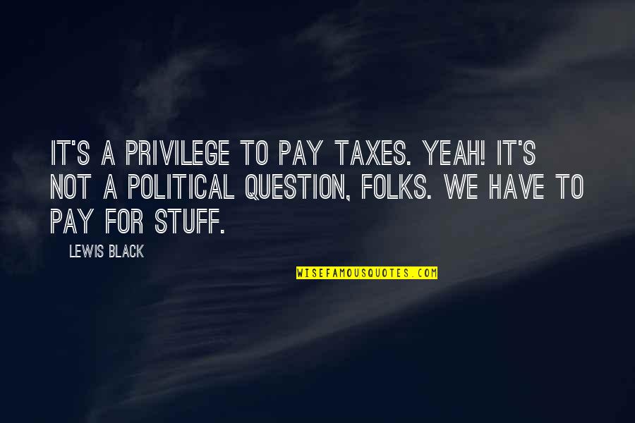 Androgens Quotes By Lewis Black: It's a privilege to pay taxes. Yeah! It's