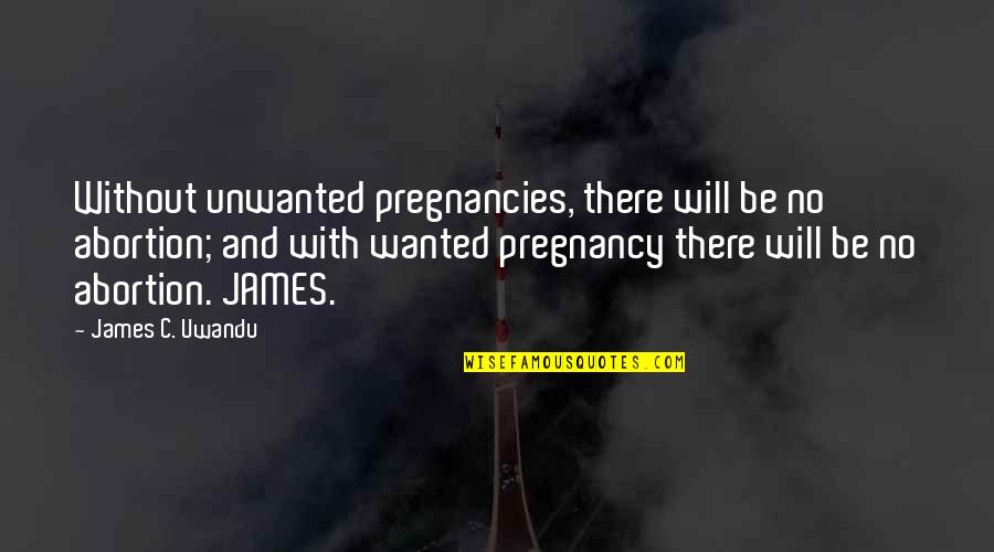 Andronicos Hours Quotes By James C. Uwandu: Without unwanted pregnancies, there will be no abortion;