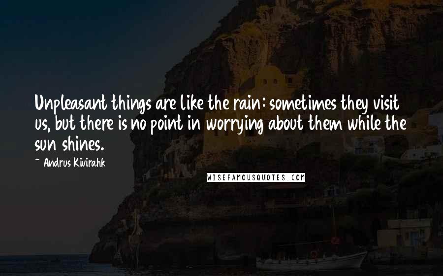 Andrus Kivirahk quotes: Unpleasant things are like the rain: sometimes they visit us, but there is no point in worrying about them while the sun shines.