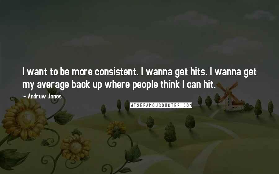 Andruw Jones quotes: I want to be more consistent. I wanna get hits. I wanna get my average back up where people think I can hit.