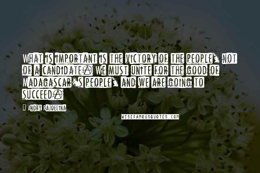 Andry Rajoelina quotes: What is important is the victory of the people, not of a candidate. We must unite for the good of Madagascar's people, and we are going to succeed.