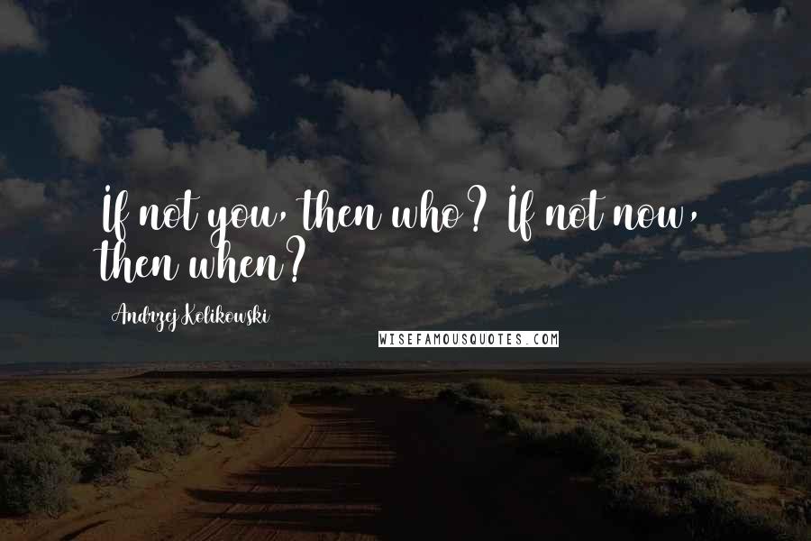 Andrzej Kolikowski quotes: If not you, then who? If not now, then when?