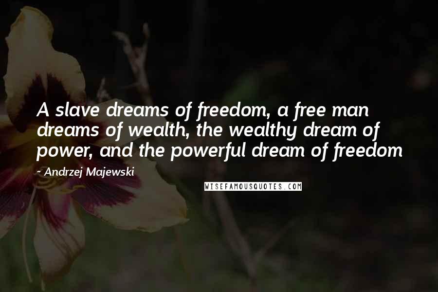 Andrzej Majewski quotes: A slave dreams of freedom, a free man dreams of wealth, the wealthy dream of power, and the powerful dream of freedom