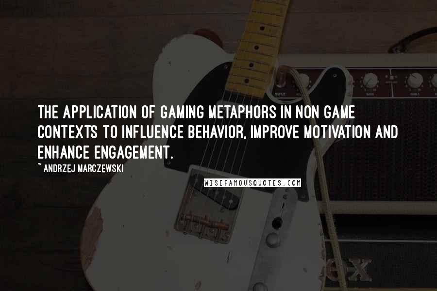Andrzej Marczewski quotes: The application of gaming metaphors in non game contexts to influence behavior, improve motivation and enhance engagement.