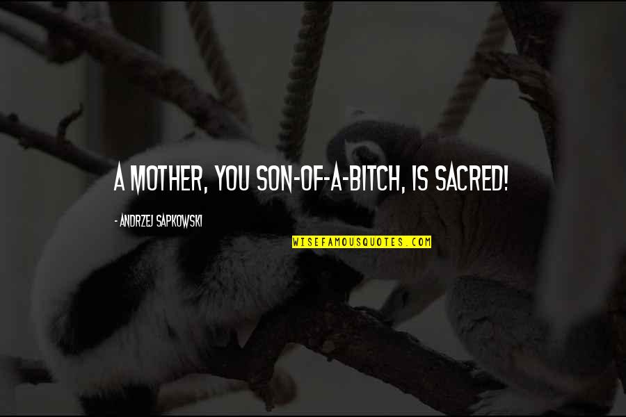 Andrzej Quotes By Andrzej Sapkowski: A mother, you son-of-a-bitch, is sacred!
