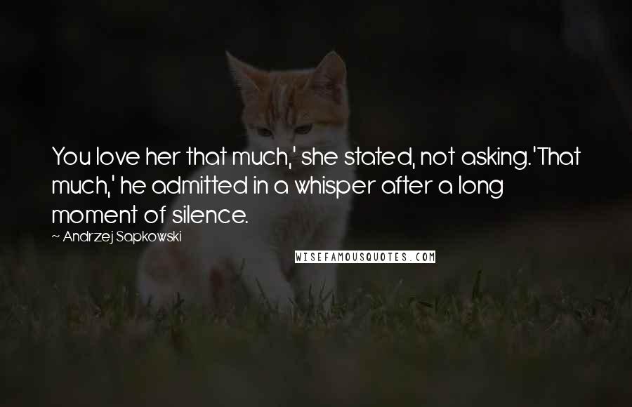 Andrzej Sapkowski quotes: You love her that much,' she stated, not asking.'That much,' he admitted in a whisper after a long moment of silence.