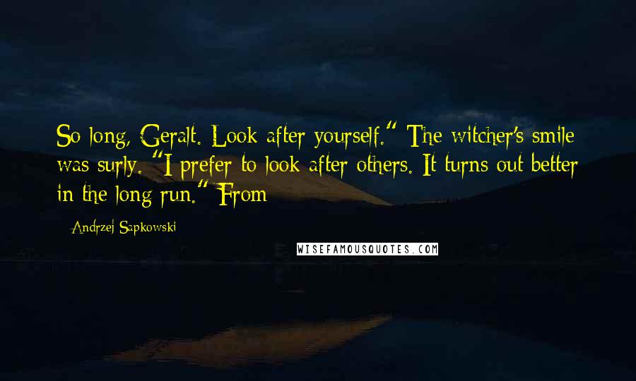 Andrzej Sapkowski quotes: So long, Geralt. Look after yourself." The witcher's smile was surly. "I prefer to look after others. It turns out better in the long run." From