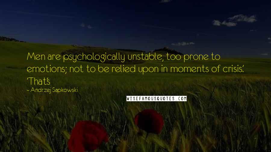 Andrzej Sapkowski quotes: Men are psychologically unstable, too prone to emotions; not to be relied upon in moments of crisis.' 'That's