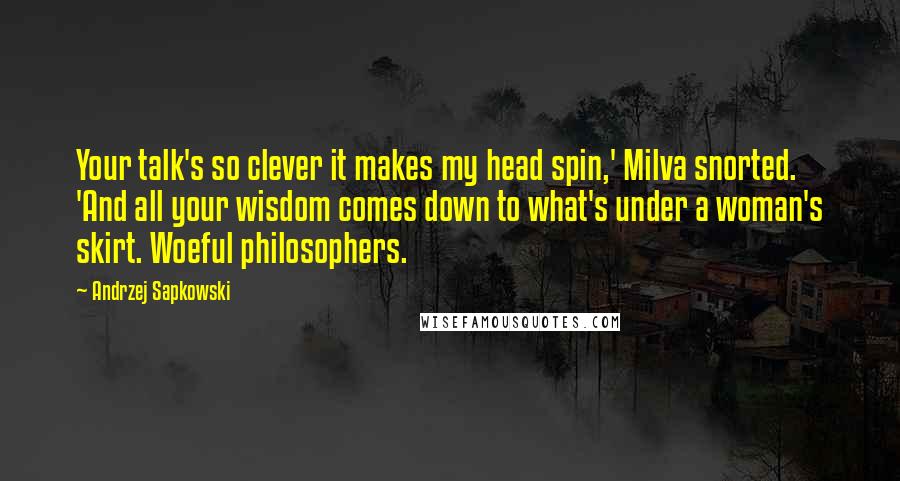 Andrzej Sapkowski quotes: Your talk's so clever it makes my head spin,' Milva snorted. 'And all your wisdom comes down to what's under a woman's skirt. Woeful philosophers.