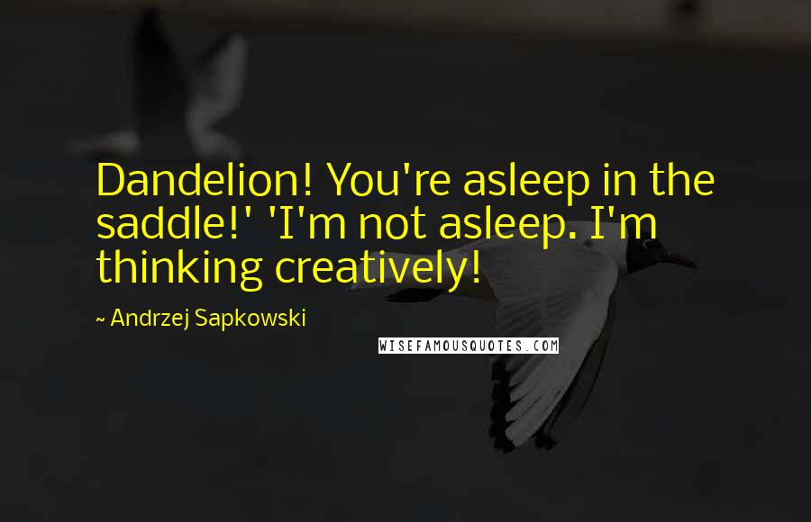 Andrzej Sapkowski quotes: Dandelion! You're asleep in the saddle!' 'I'm not asleep. I'm thinking creatively!