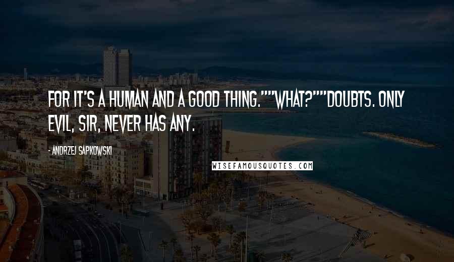 Andrzej Sapkowski quotes: For it's a human and a good thing.""What?""Doubts. Only evil, sir, never has any.