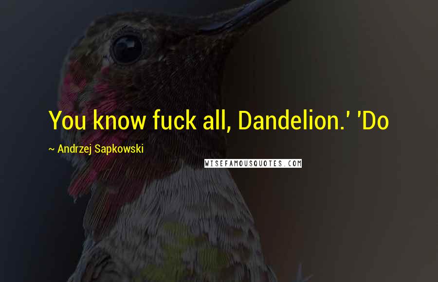 Andrzej Sapkowski quotes: You know fuck all, Dandelion.' 'Do