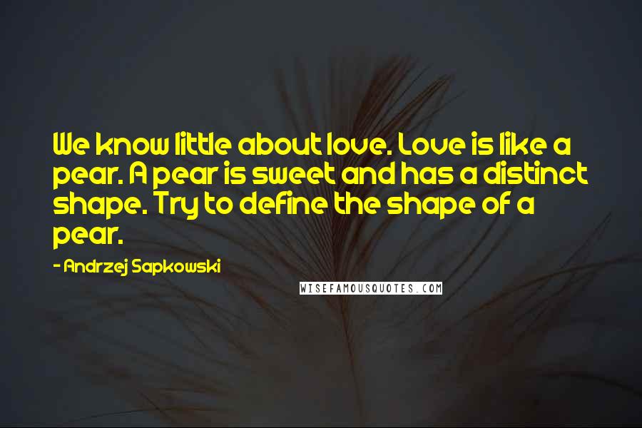 Andrzej Sapkowski quotes: We know little about love. Love is like a pear. A pear is sweet and has a distinct shape. Try to define the shape of a pear.