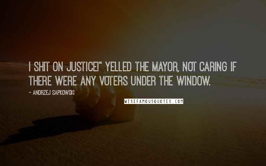 Andrzej Sapkowski quotes: I shit on justice!" yelled the mayor, not caring if there were any voters under the window.