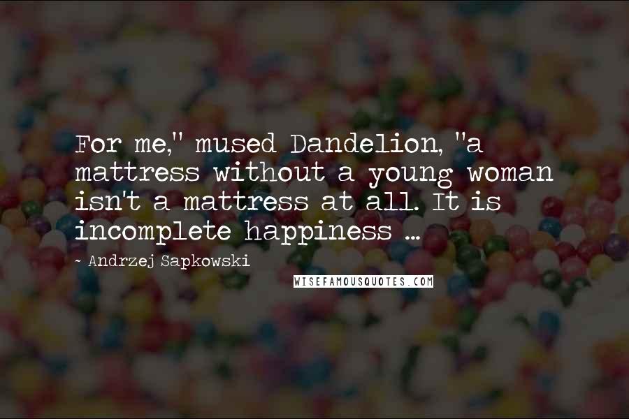 Andrzej Sapkowski quotes: For me," mused Dandelion, "a mattress without a young woman isn't a mattress at all. It is incomplete happiness ...